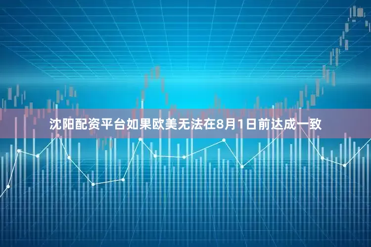 沈阳配资平台如果欧美无法在8月1日前达成一致