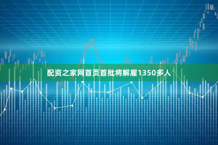 配资之家网首页首批将解雇1350多人