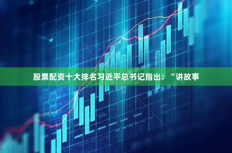 股票配资十大排名习近平总书记指出：“讲故事