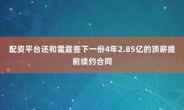 配资平台还和雷霆签下一份4年2.85亿的顶薪提前续约合同